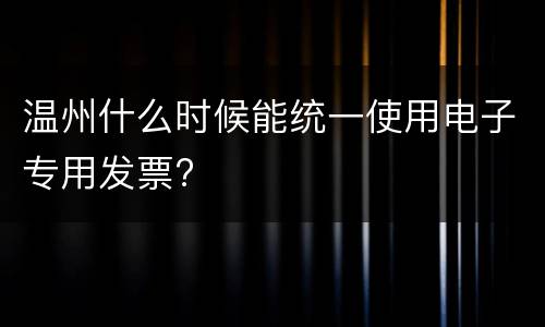 温州什么时候能统一使用电子专用发票?