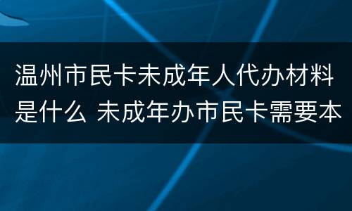 温州市民卡未成年人代办材料是什么 未成年办市民卡需要本人吗