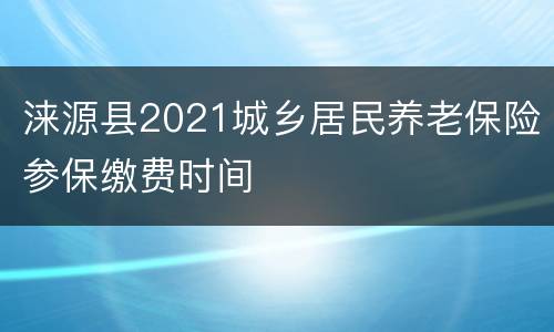 涞源县2021城乡居民养老保险参保缴费时间