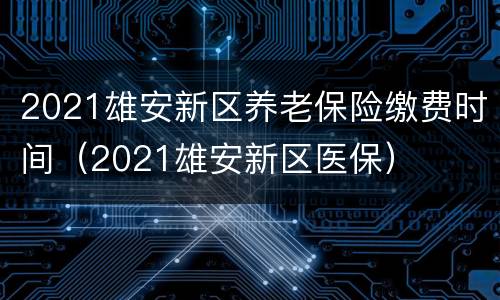 2021雄安新区养老保险缴费时间（2021雄安新区医保）