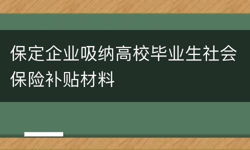 保定企业吸纳高校毕业生社会保险补贴材料