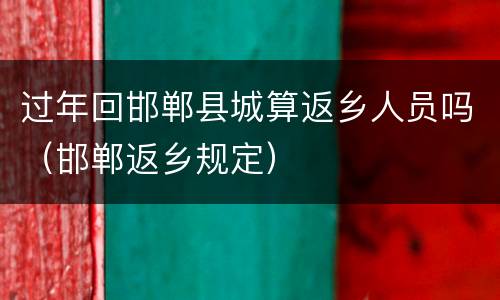 过年回邯郸县城算返乡人员吗（邯郸返乡规定）