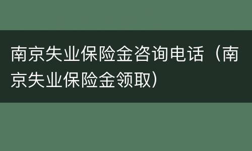 南京失业保险金咨询电话（南京失业保险金领取）