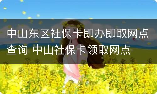 中山东区社保卡即办即取网点查询 中山社保卡领取网点