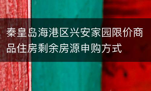 秦皇岛海港区兴安家园限价商品住房剩余房源申购方式