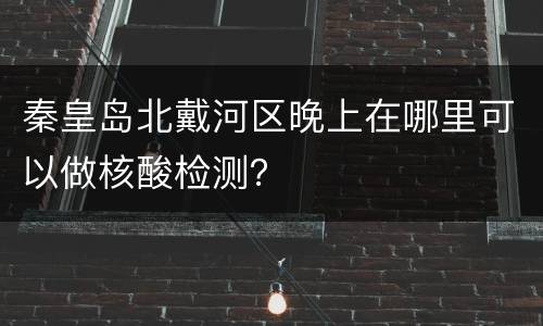 秦皇岛北戴河区晚上在哪里可以做核酸检测？