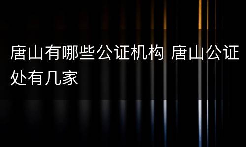 唐山有哪些公证机构 唐山公证处有几家