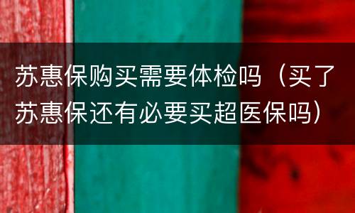 苏惠保购买需要体检吗（买了苏惠保还有必要买超医保吗）