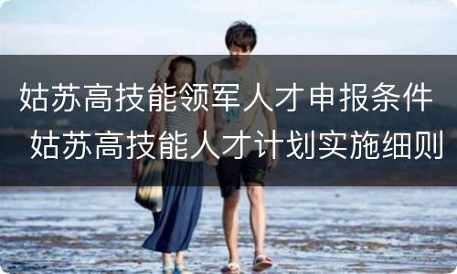 姑苏高技能领军人才申报条件 姑苏高技能人才计划实施细则