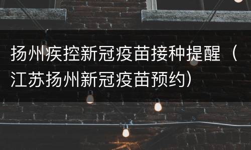 扬州疾控新冠疫苗接种提醒（江苏扬州新冠疫苗预约）