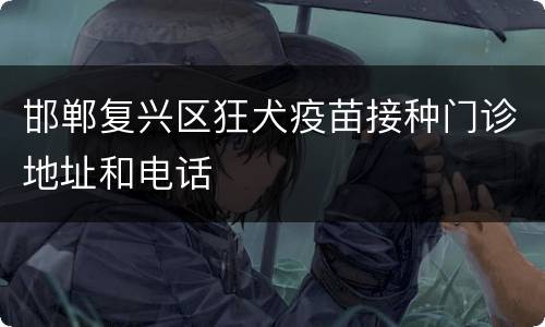 邯郸复兴区狂犬疫苗接种门诊地址和电话