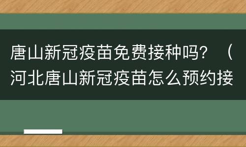 唐山新冠疫苗免费接种吗？（河北唐山新冠疫苗怎么预约接种）