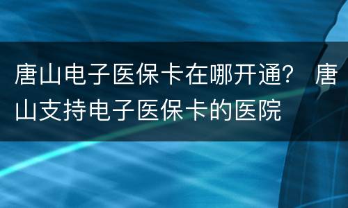 唐山电子医保卡在哪开通？ 唐山支持电子医保卡的医院