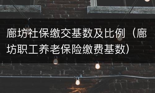 廊坊社保缴交基数及比例（廊坊职工养老保险缴费基数）