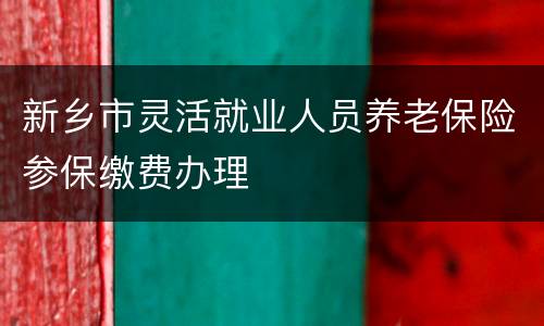 新乡市灵活就业人员养老保险参保缴费办理