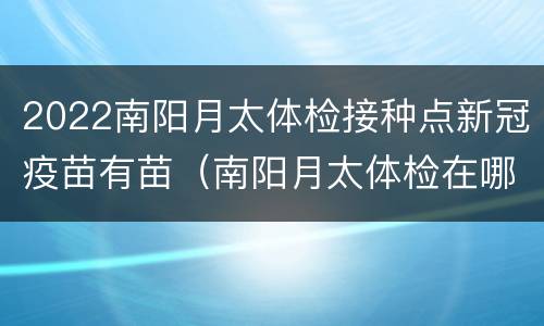 2022南阳月太体检接种点新冠疫苗有苗（南阳月太体检在哪里）