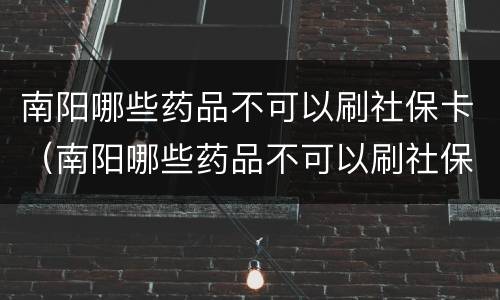 南阳哪些药品不可以刷社保卡（南阳哪些药品不可以刷社保卡使用）