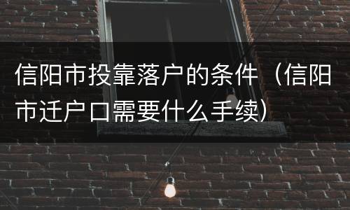 信阳市投靠落户的条件（信阳市迁户口需要什么手续）