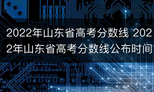 2022年山东省高考分数线 2022年山东省高考分数线公布时间