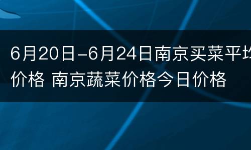 6月20日-6月24日南京买菜平均价格 南京蔬菜价格今日价格