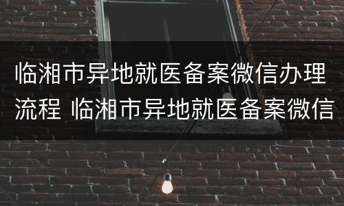 临湘市异地就医备案微信办理流程 临湘市异地就医备案微信办理流程图片