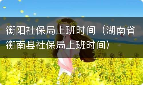 衡阳社保局上班时间（湖南省衡南县社保局上班时间）