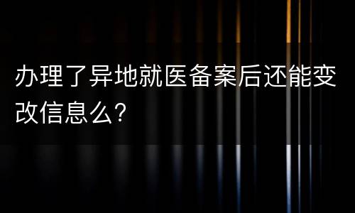 办理了异地就医备案后还能变改信息么?