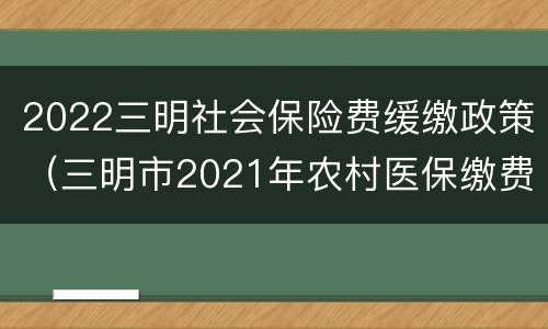 2022三明社会保险费缓缴政策（三明市2021年农村医保缴费什么时候开始）