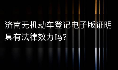 济南无机动车登记电子版证明具有法律效力吗？