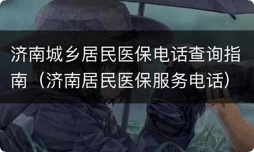 济南城乡居民医保电话查询指南（济南居民医保服务电话）