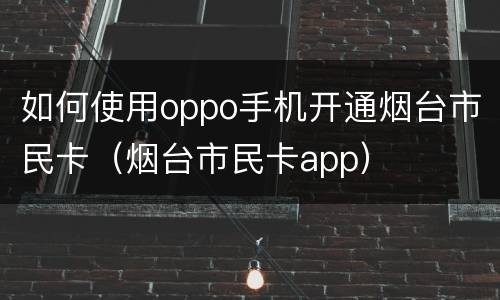 如何使用oppo手机开通烟台市民卡（烟台市民卡app）