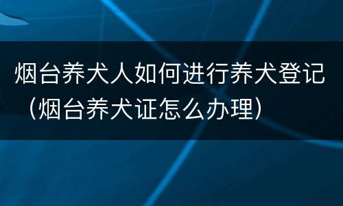 烟台养犬人如何进行养犬登记（烟台养犬证怎么办理）
