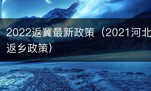 2022返冀最新政策（2021河北返乡政策）
