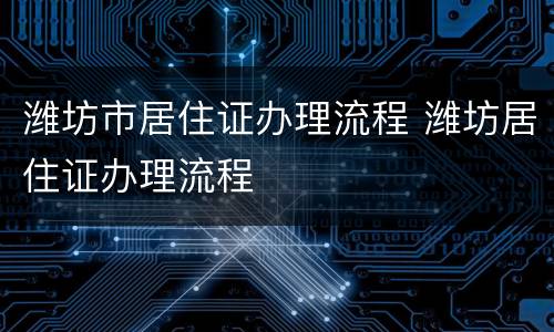 潍坊市居住证办理流程 潍坊居住证办理流程