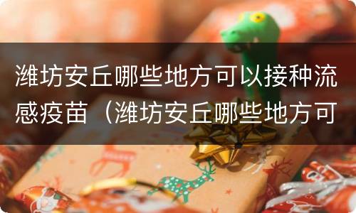潍坊安丘哪些地方可以接种流感疫苗（潍坊安丘哪些地方可以接种流感疫苗针）