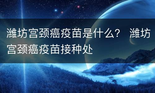 潍坊宫颈癌疫苗是什么？ 潍坊宫颈癌疫苗接种处