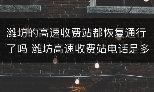 潍坊的高速收费站都恢复通行了吗 潍坊高速收费站电话是多少