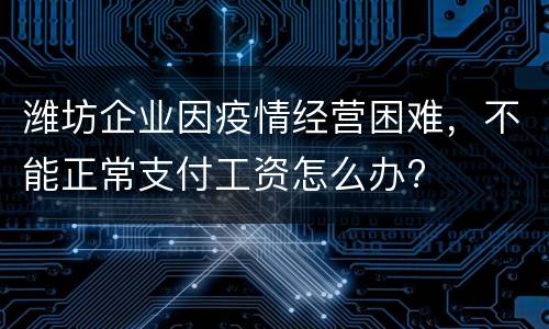 潍坊企业因疫情经营困难，不能正常支付工资怎么办?