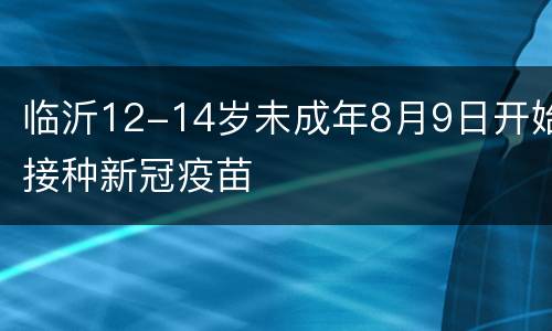 临沂12-14岁未成年8月9日开始接种新冠疫苗