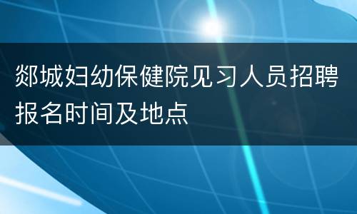 郯城妇幼保健院见习人员招聘报名时间及地点
