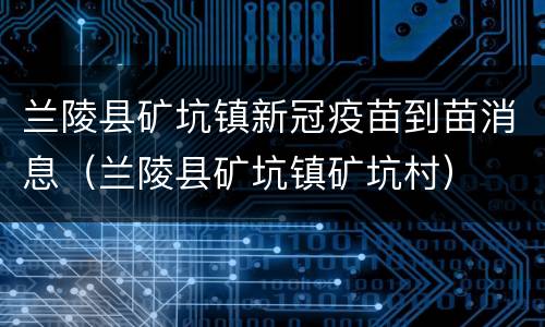 兰陵县矿坑镇新冠疫苗到苗消息（兰陵县矿坑镇矿坑村）