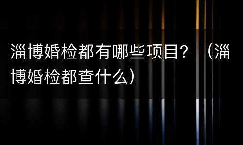 淄博婚检都有哪些项目？（淄博婚检都查什么）