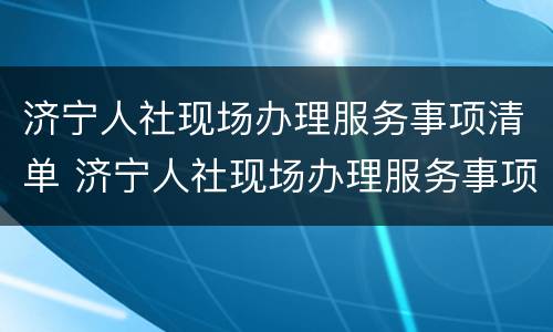 济宁人社现场办理服务事项清单 济宁人社现场办理服务事项清单表