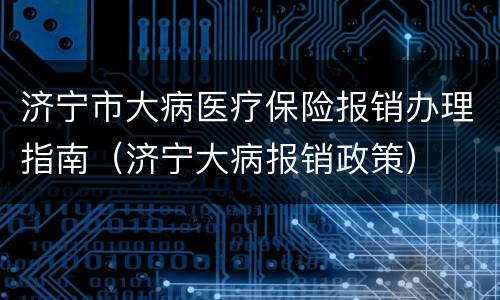 济宁市大病医疗保险报销办理指南（济宁大病报销政策）