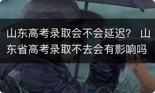 山东高考录取会不会延迟？ 山东省高考录取不去会有影响吗