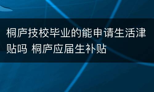 桐庐技校毕业的能申请生活津贴吗 桐庐应届生补贴