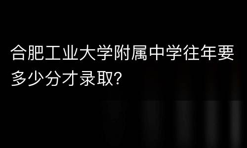 合肥工业大学附属中学往年要多少分才录取？