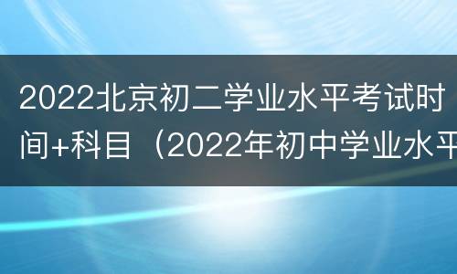 2022北京初二学业水平考试时间+科目（2022年初中学业水平考试时间）