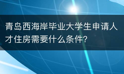 青岛西海岸毕业大学生申请人才住房需要什么条件？
