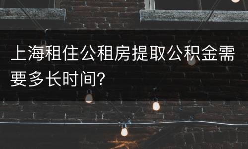 上海租住公租房提取公积金需要多长时间？